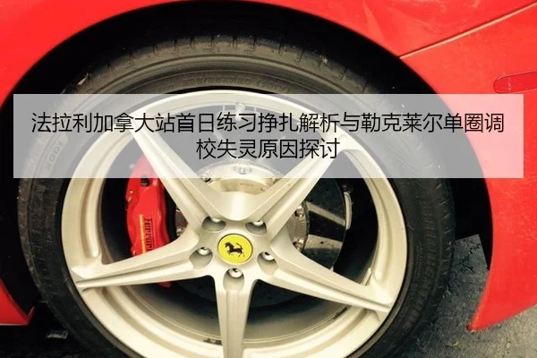 法拉利加拿大站首日练习挣扎解析与勒克莱尔单圈调校失灵原因探讨